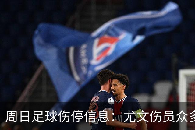 周日足球伤停信息：尤文伤员众多 巴黎FC三大主力缺阵